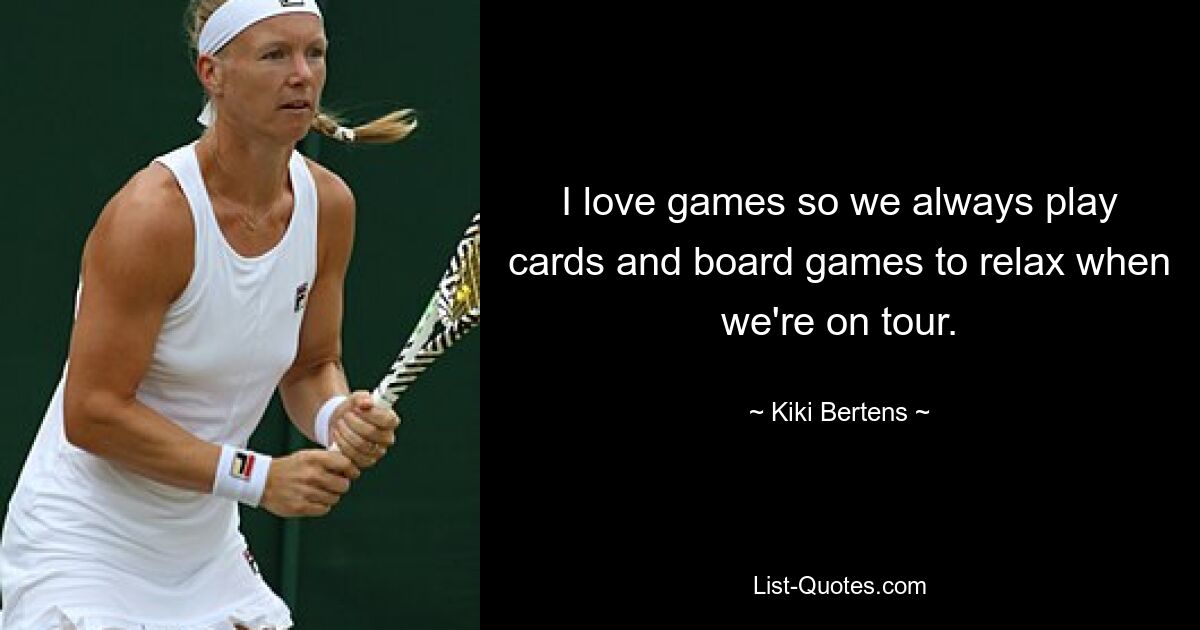 I love games so we always play cards and board games to relax when we're on tour. — © Kiki Bertens