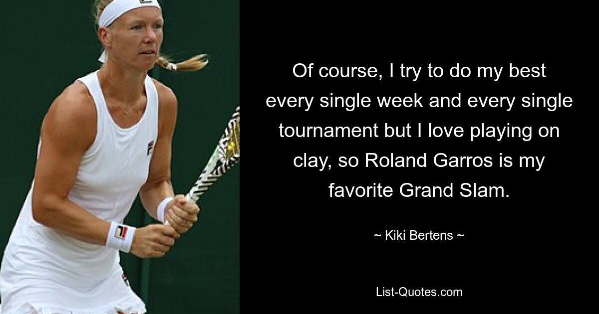 Of course, I try to do my best every single week and every single tournament but I love playing on clay, so Roland Garros is my favorite Grand Slam. — © Kiki Bertens