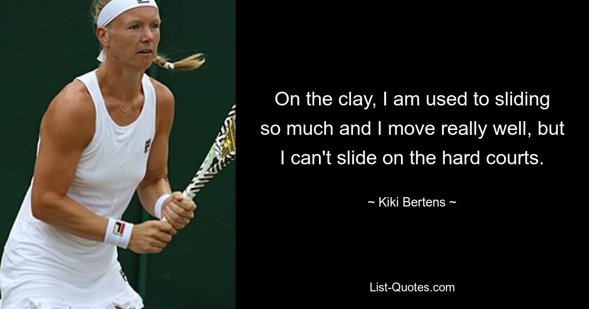 On the clay, I am used to sliding so much and I move really well, but I can't slide on the hard courts. — © Kiki Bertens