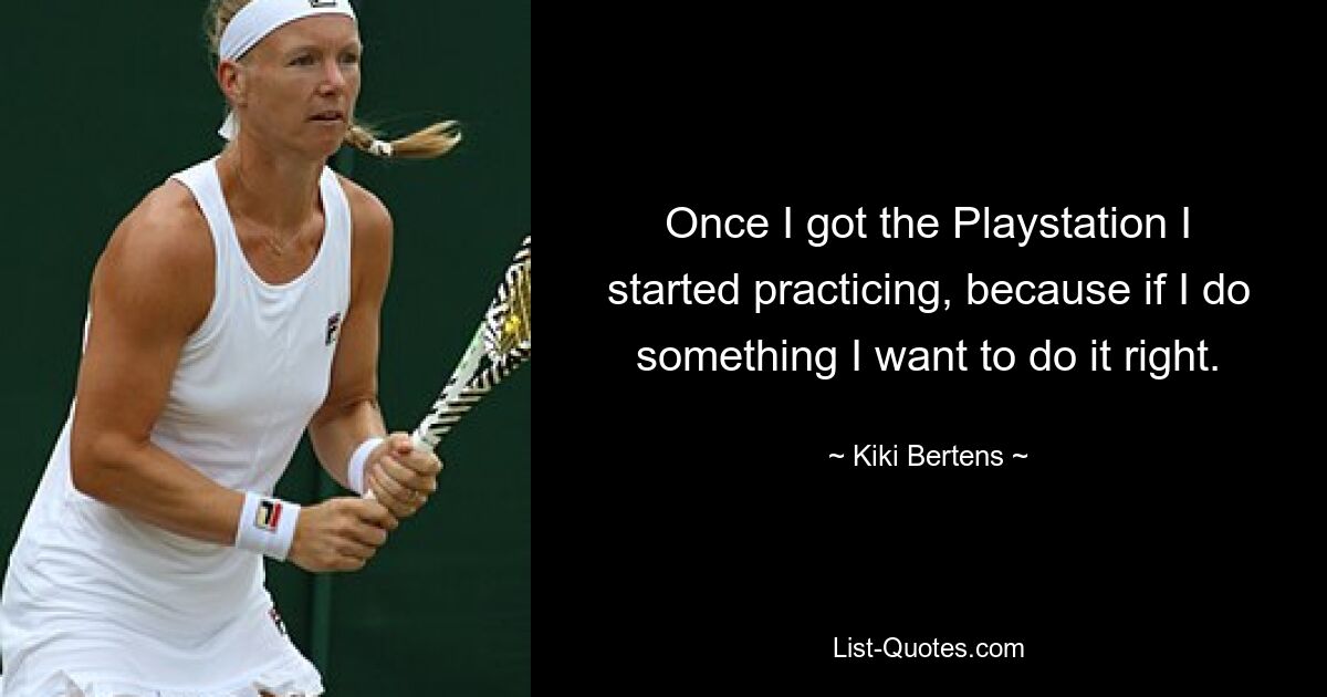 Once I got the Playstation I started practicing, because if I do something I want to do it right. — © Kiki Bertens