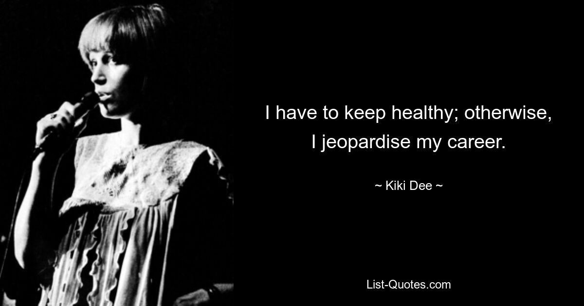 I have to keep healthy; otherwise, I jeopardise my career. — © Kiki Dee