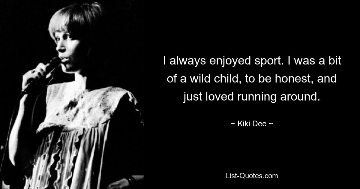 I always enjoyed sport. I was a bit of a wild child, to be honest, and just loved running around. — © Kiki Dee