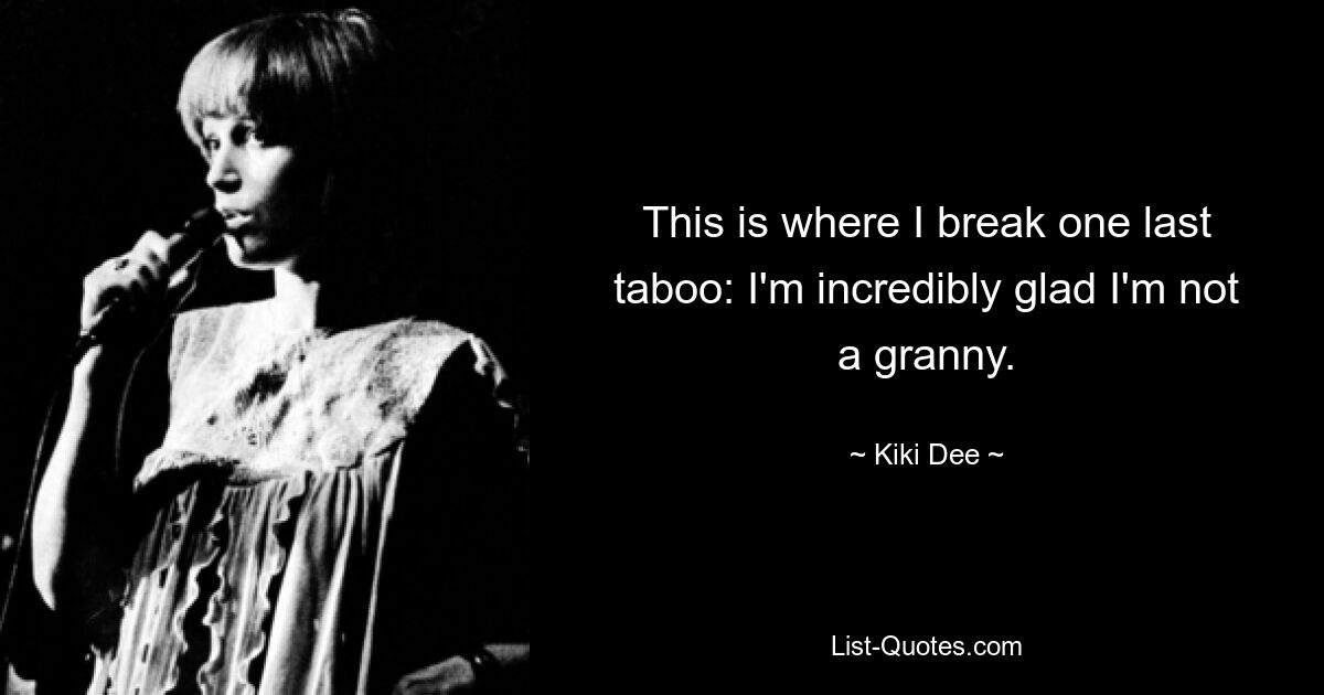 This is where I break one last taboo: I'm incredibly glad I'm not a granny. — © Kiki Dee