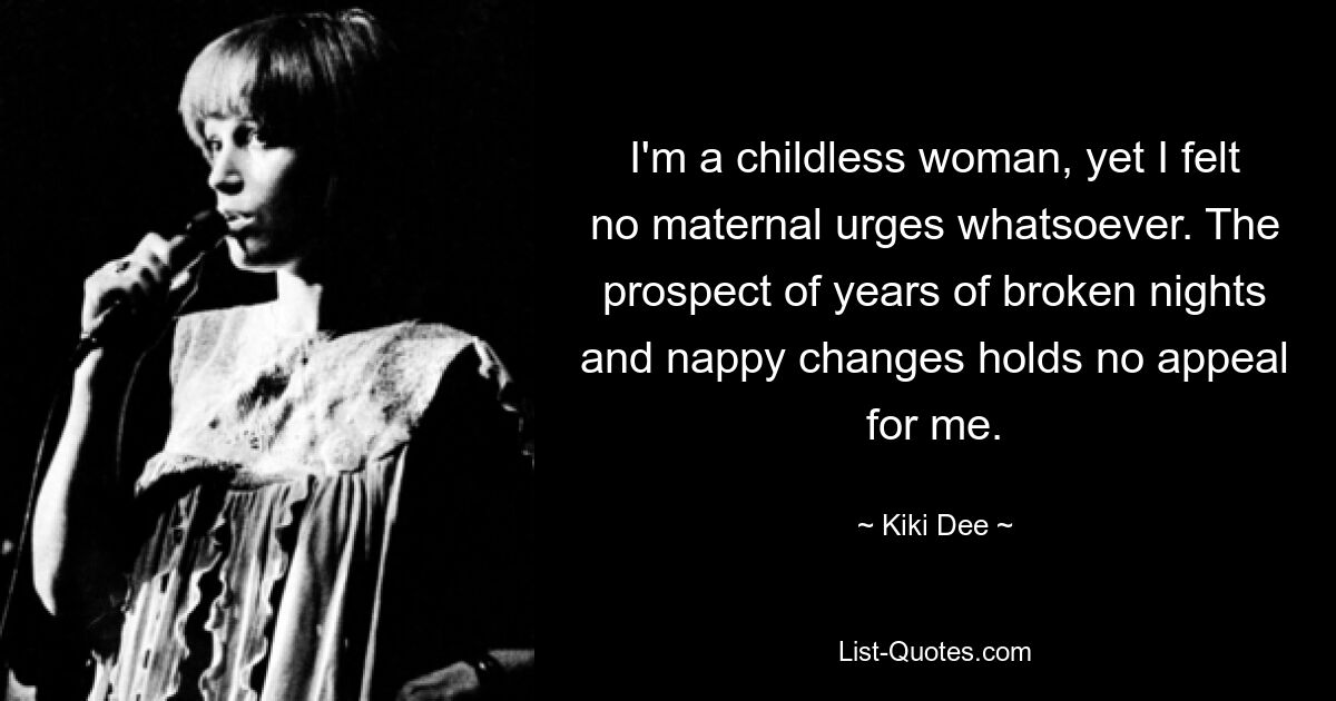 I'm a childless woman, yet I felt no maternal urges whatsoever. The prospect of years of broken nights and nappy changes holds no appeal for me. — © Kiki Dee