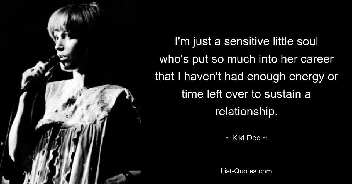 I'm just a sensitive little soul who's put so much into her career that I haven't had enough energy or time left over to sustain a relationship. — © Kiki Dee