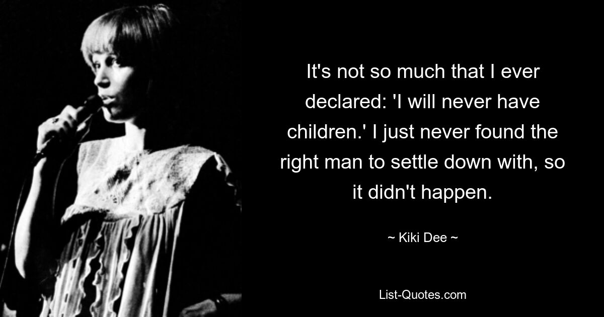 It's not so much that I ever declared: 'I will never have children.' I just never found the right man to settle down with, so it didn't happen. — © Kiki Dee