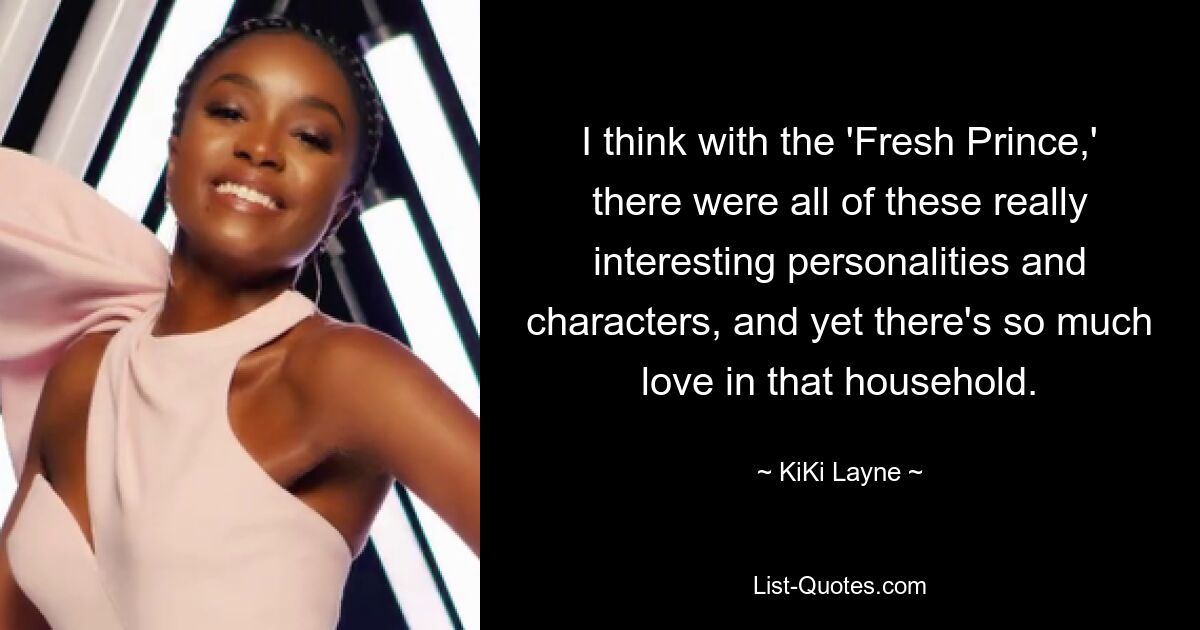 I think with the 'Fresh Prince,' there were all of these really interesting personalities and characters, and yet there's so much love in that household. — © KiKi Layne