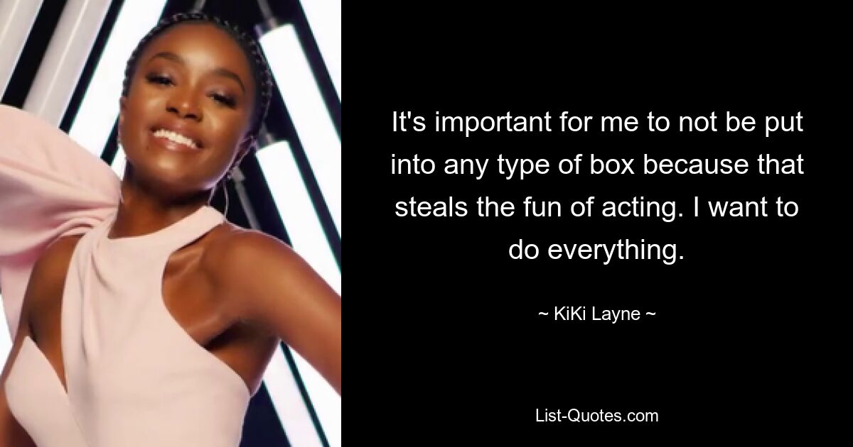 It's important for me to not be put into any type of box because that steals the fun of acting. I want to do everything. — © KiKi Layne