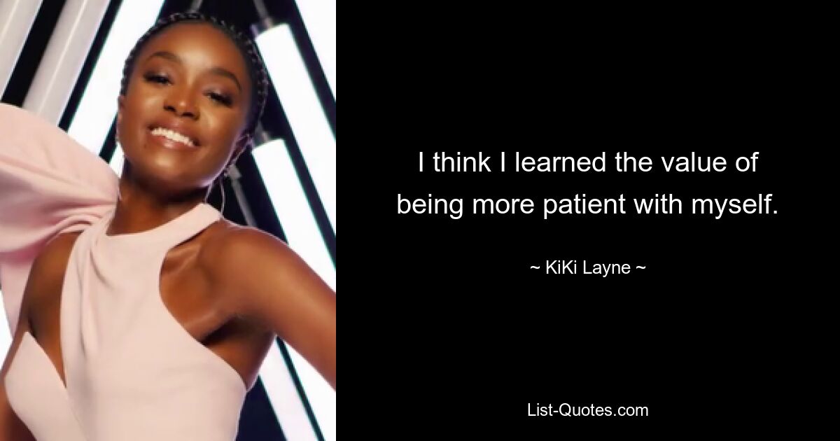 I think I learned the value of being more patient with myself. — © KiKi Layne