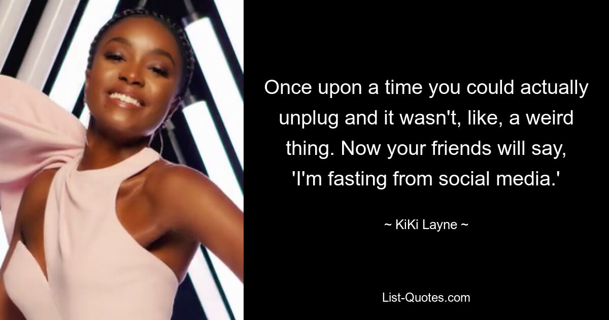 Once upon a time you could actually unplug and it wasn't, like, a weird thing. Now your friends will say, 'I'm fasting from social media.' — © KiKi Layne