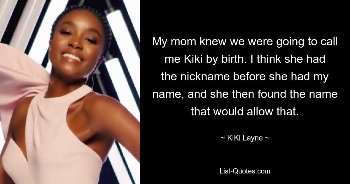 My mom knew we were going to call me Kiki by birth. I think she had the nickname before she had my name, and she then found the name that would allow that. — © KiKi Layne