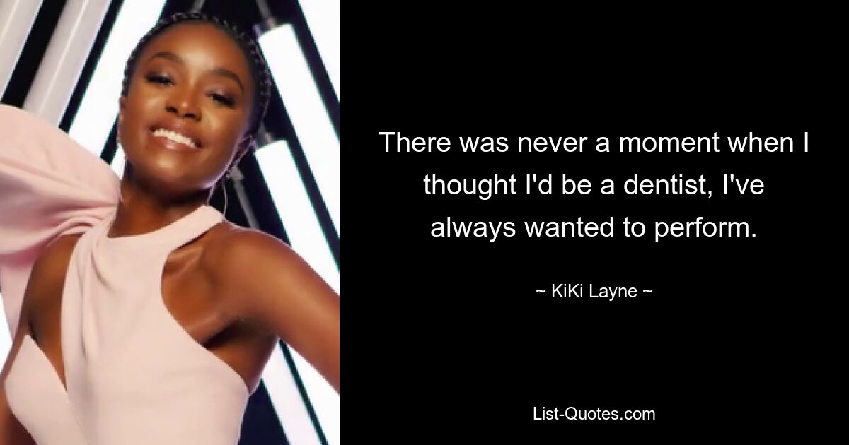 There was never a moment when I thought I'd be a dentist, I've always wanted to perform. — © KiKi Layne