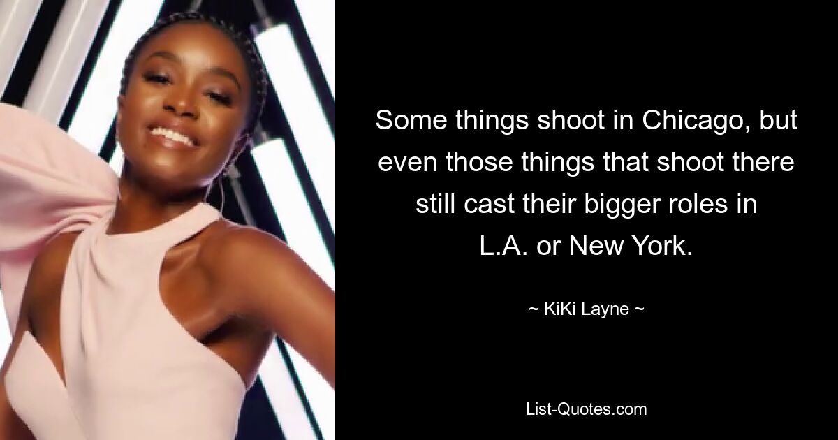 Some things shoot in Chicago, but even those things that shoot there still cast their bigger roles in L.A. or New York. — © KiKi Layne