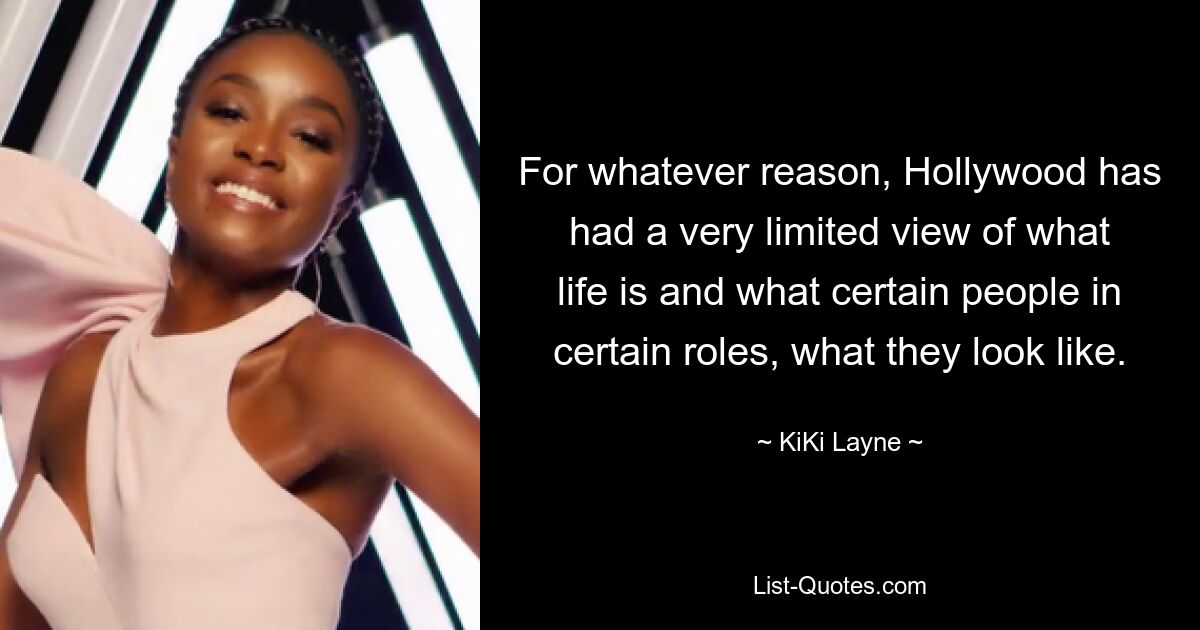 For whatever reason, Hollywood has had a very limited view of what life is and what certain people in certain roles, what they look like. — © KiKi Layne