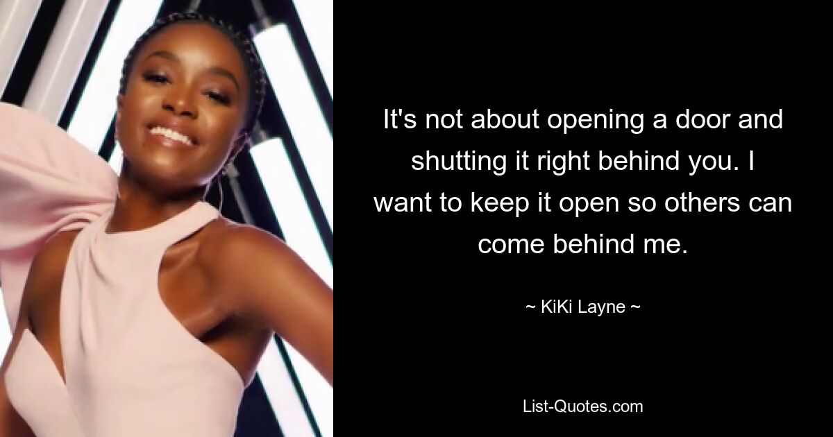 It's not about opening a door and shutting it right behind you. I want to keep it open so others can come behind me. — © KiKi Layne