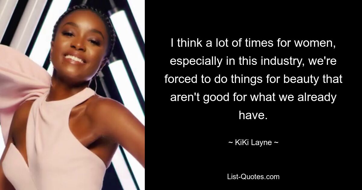 I think a lot of times for women, especially in this industry, we're forced to do things for beauty that aren't good for what we already have. — © KiKi Layne