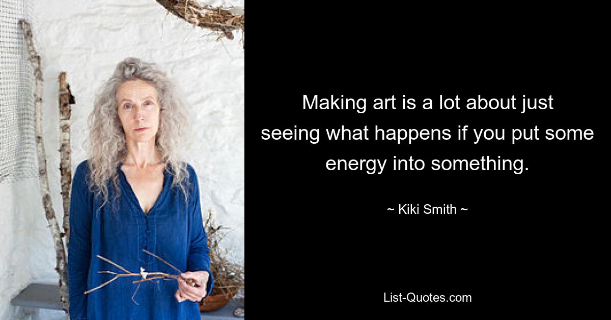 Making art is a lot about just seeing what happens if you put some energy into something. — © Kiki Smith