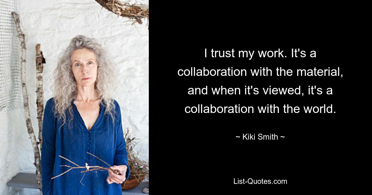 I trust my work. It's a collaboration with the material, and when it's viewed, it's a collaboration with the world. — © Kiki Smith