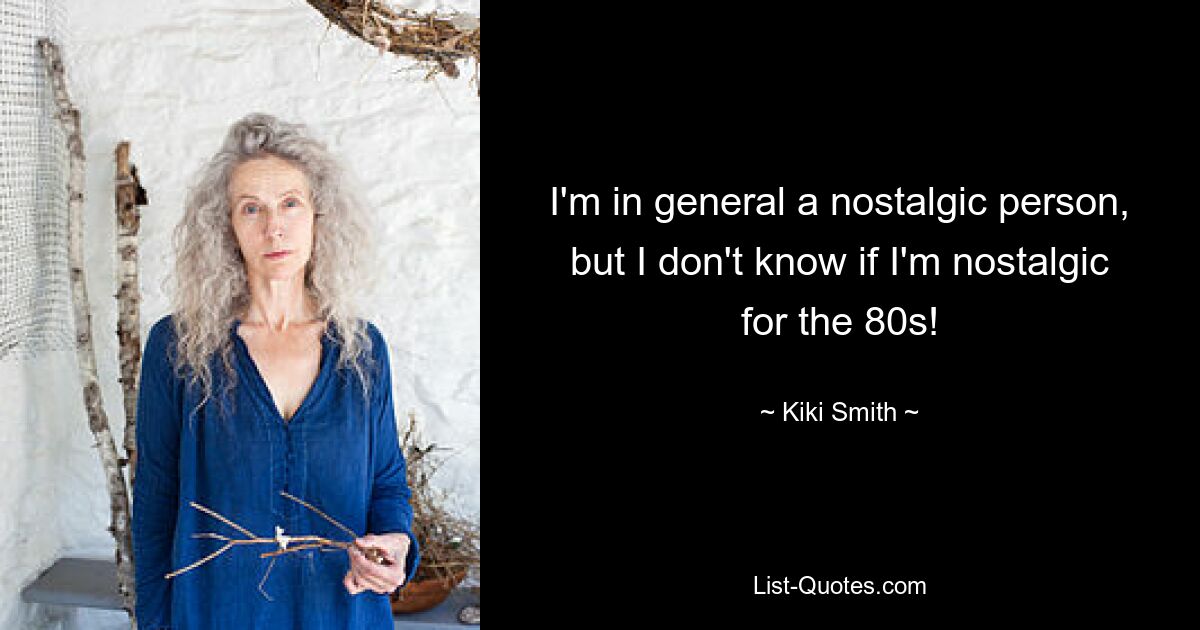 I'm in general a nostalgic person, but I don't know if I'm nostalgic for the 80s! — © Kiki Smith