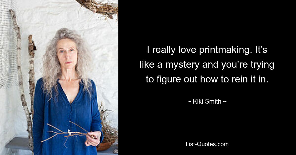 I really love printmaking. It’s like a mystery and you’re trying to figure out how to rein it in. — © Kiki Smith