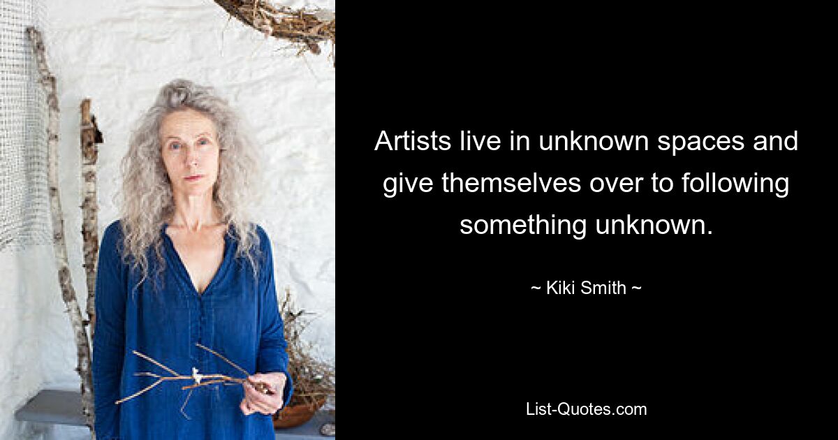 Artists live in unknown spaces and give themselves over to following something unknown. — © Kiki Smith