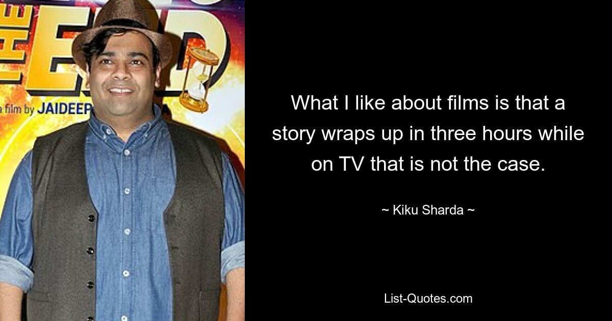 What I like about films is that a story wraps up in three hours while on TV that is not the case. — © Kiku Sharda