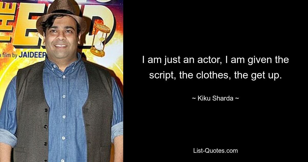 I am just an actor, I am given the script, the clothes, the get up. — © Kiku Sharda