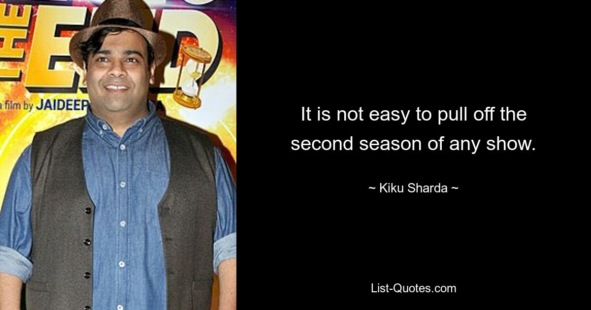 It is not easy to pull off the second season of any show. — © Kiku Sharda