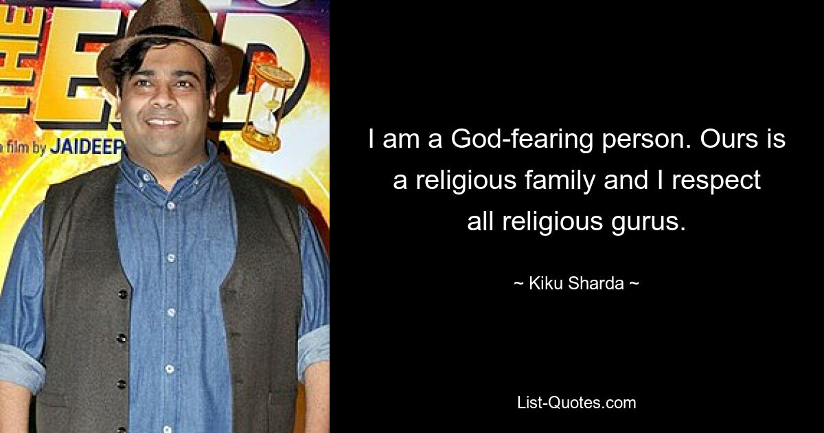 I am a God-fearing person. Ours is a religious family and I respect all religious gurus. — © Kiku Sharda