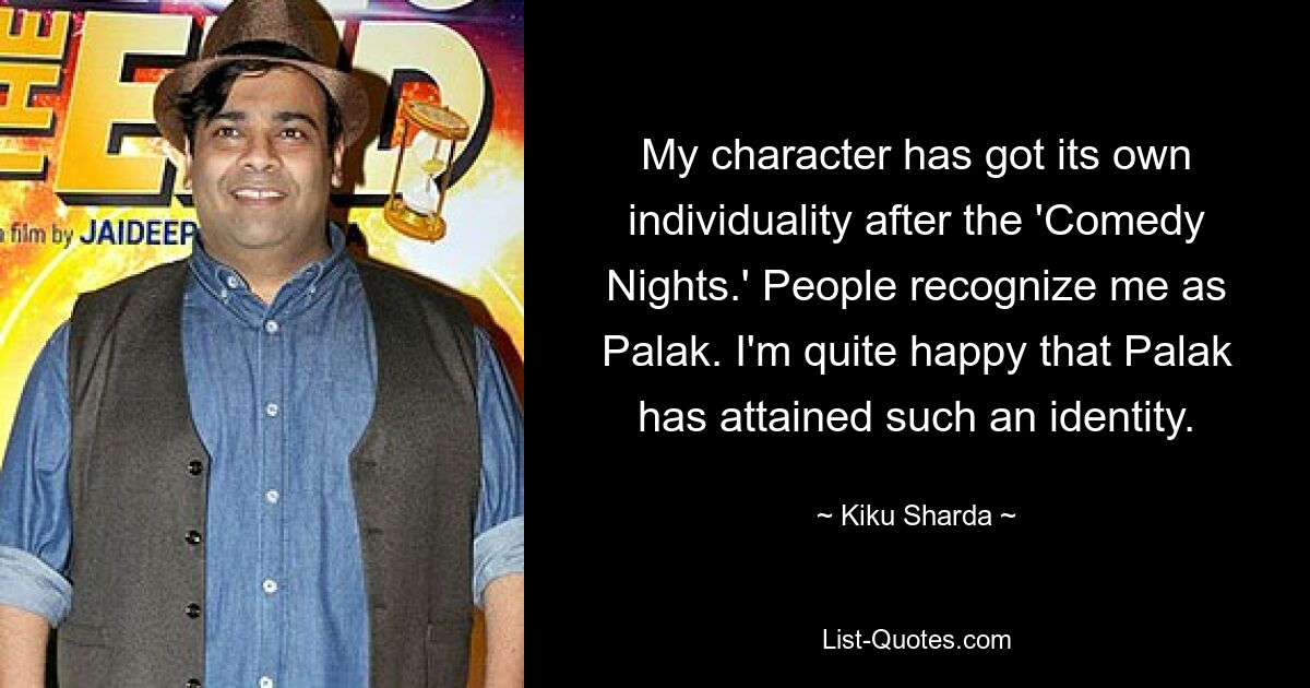 My character has got its own individuality after the 'Comedy Nights.' People recognize me as Palak. I'm quite happy that Palak has attained such an identity. — © Kiku Sharda