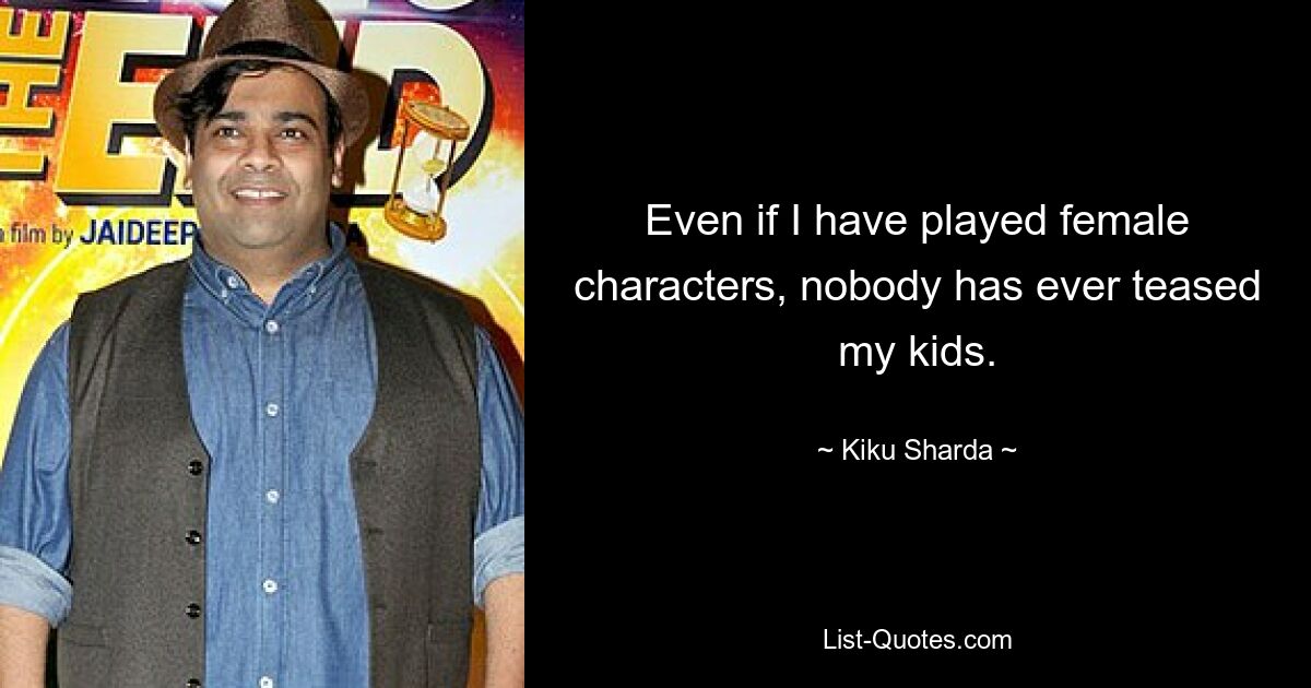 Even if I have played female characters, nobody has ever teased my kids. — © Kiku Sharda