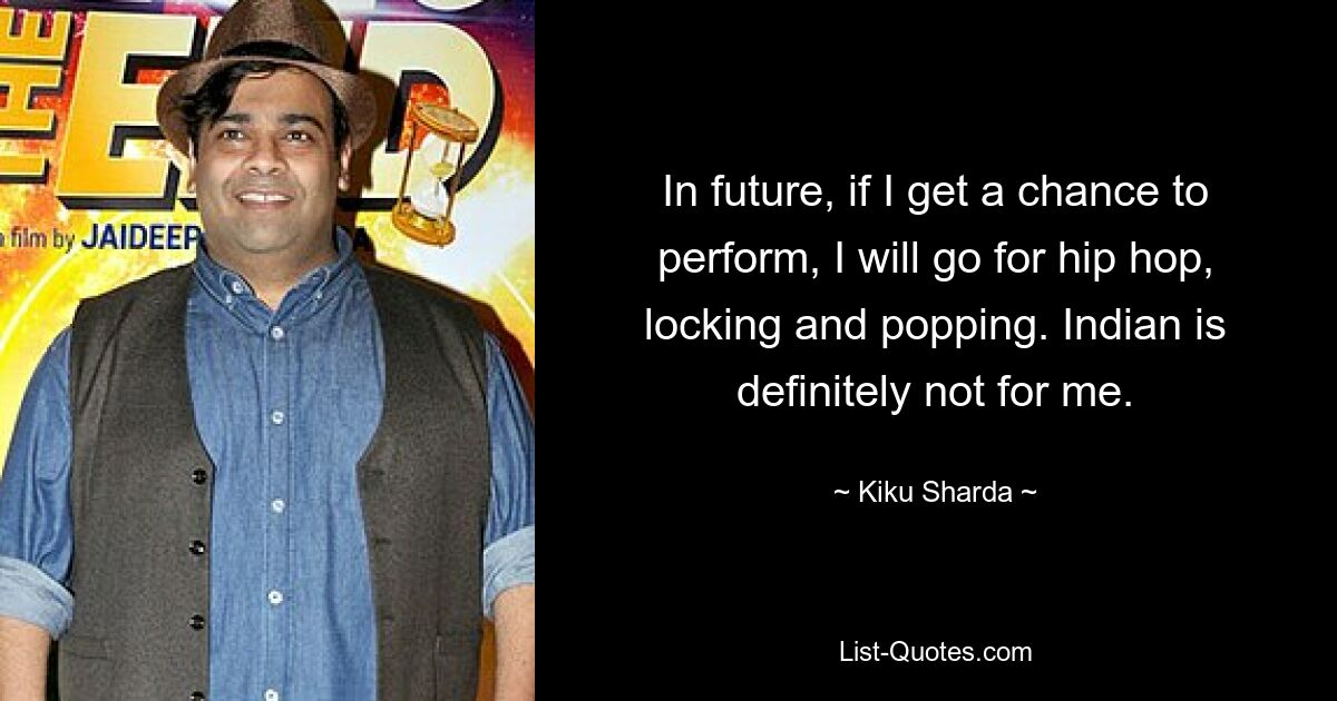 In future, if I get a chance to perform, I will go for hip hop, locking and popping. Indian is definitely not for me. — © Kiku Sharda