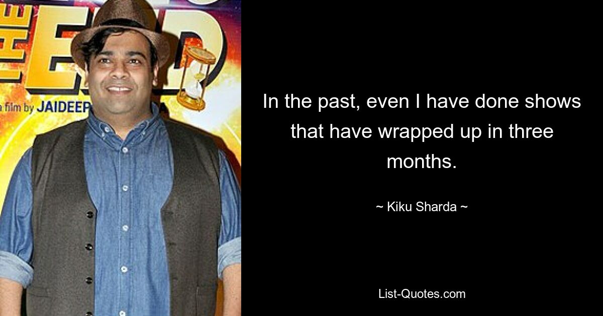 In the past, even I have done shows that have wrapped up in three months. — © Kiku Sharda