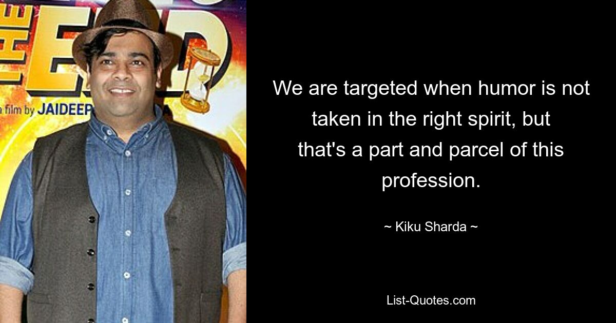 We are targeted when humor is not taken in the right spirit, but that's a part and parcel of this profession. — © Kiku Sharda