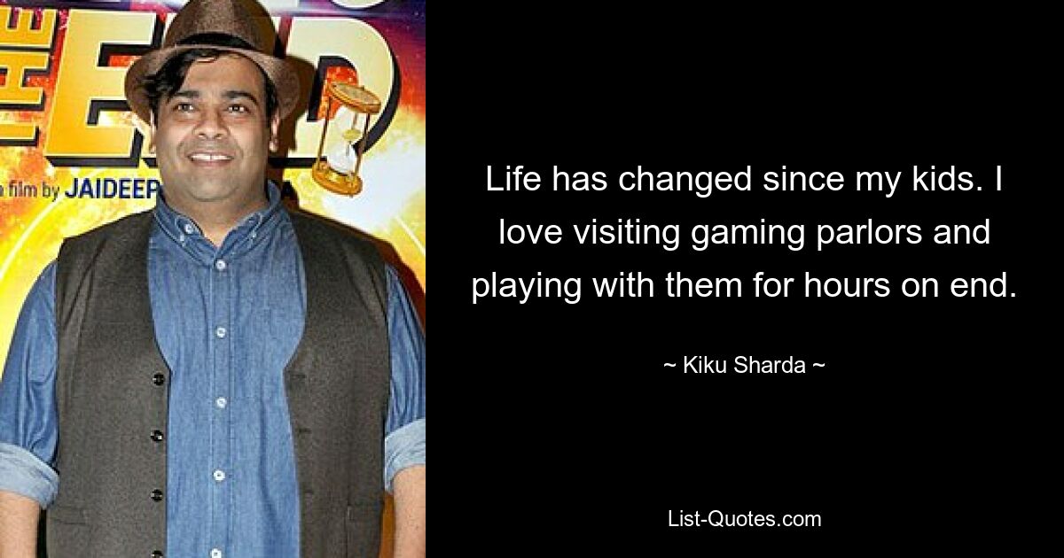 Life has changed since my kids. I love visiting gaming parlors and playing with them for hours on end. — © Kiku Sharda