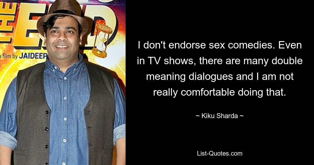 I don't endorse sex comedies. Even in TV shows, there are many double meaning dialogues and I am not really comfortable doing that. — © Kiku Sharda