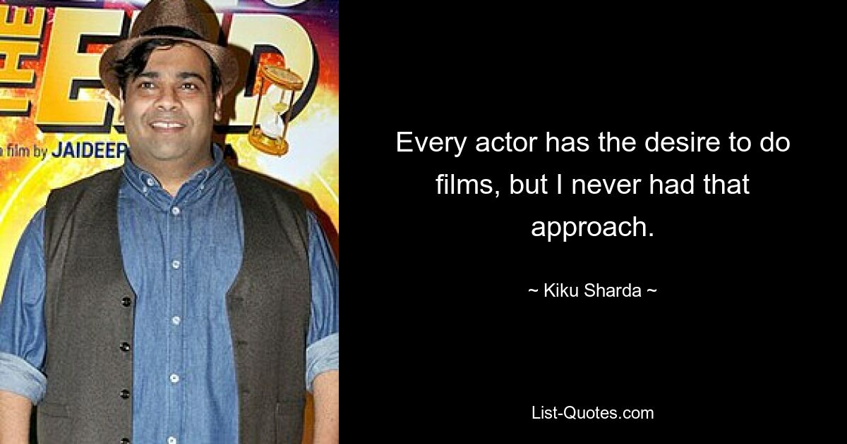 Every actor has the desire to do films, but I never had that approach. — © Kiku Sharda