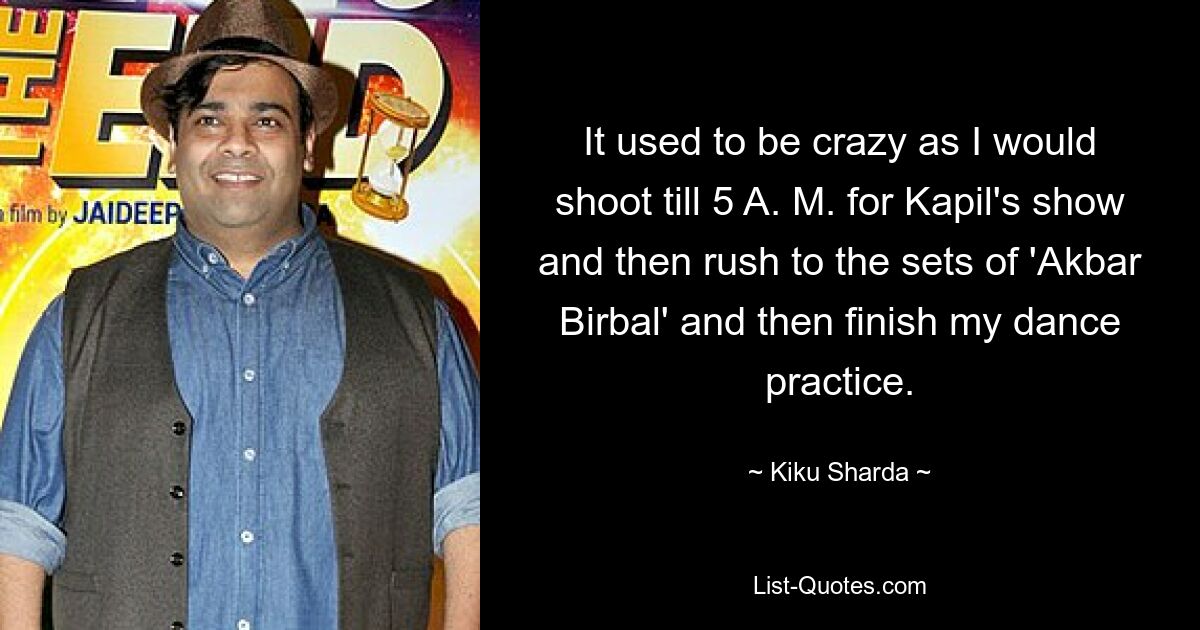 It used to be crazy as I would shoot till 5 A. M. for Kapil's show and then rush to the sets of 'Akbar Birbal' and then finish my dance practice. — © Kiku Sharda