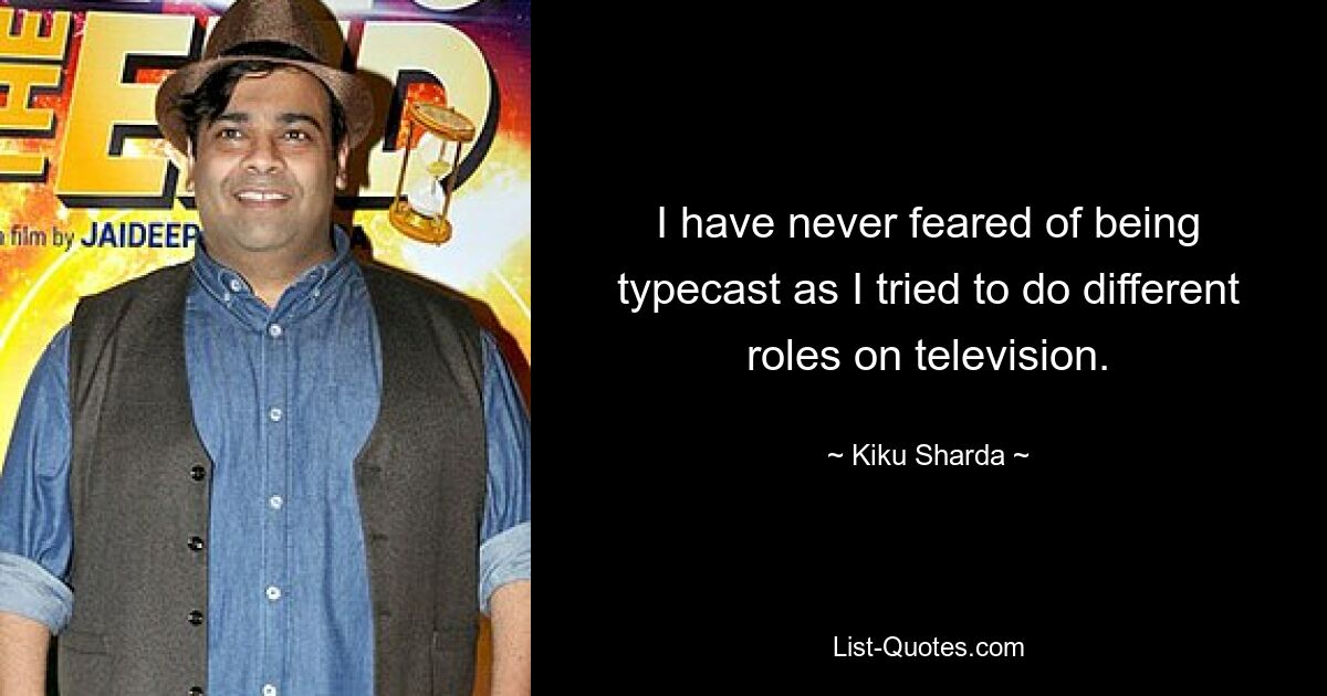 I have never feared of being typecast as I tried to do different roles on television. — © Kiku Sharda