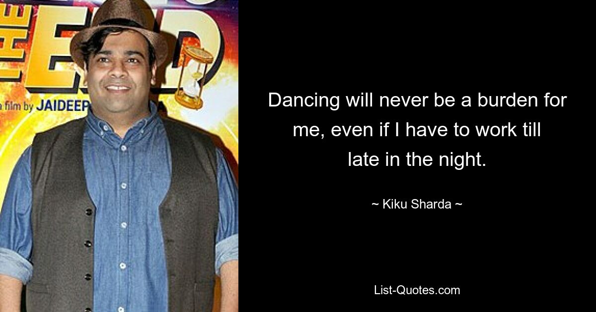 Dancing will never be a burden for me, even if I have to work till late in the night. — © Kiku Sharda