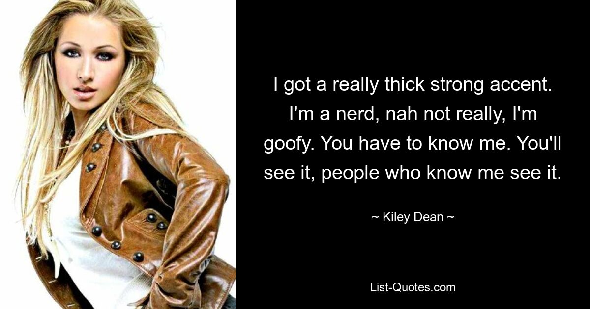 I got a really thick strong accent. I'm a nerd, nah not really, I'm goofy. You have to know me. You'll see it, people who know me see it. — © Kiley Dean