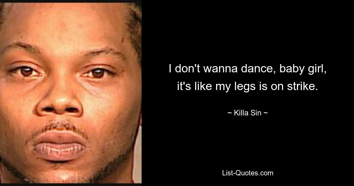 I don't wanna dance, baby girl, it's like my legs is on strike. — © Killa Sin