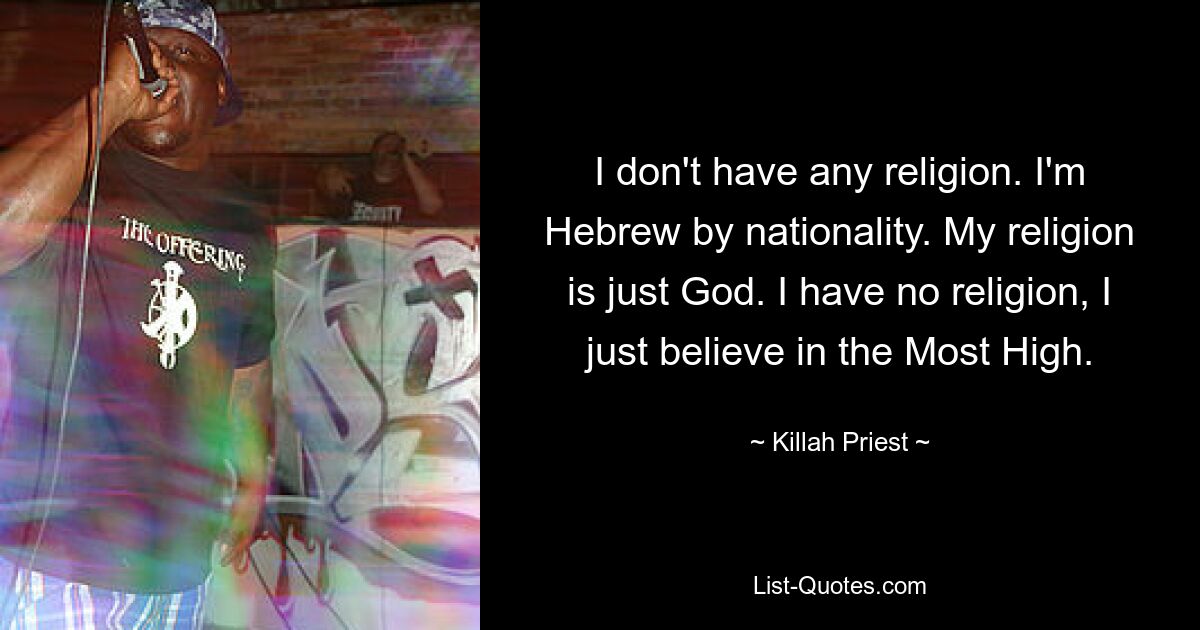 I don't have any religion. I'm Hebrew by nationality. My religion is just God. I have no religion, I just believe in the Most High. — © Killah Priest