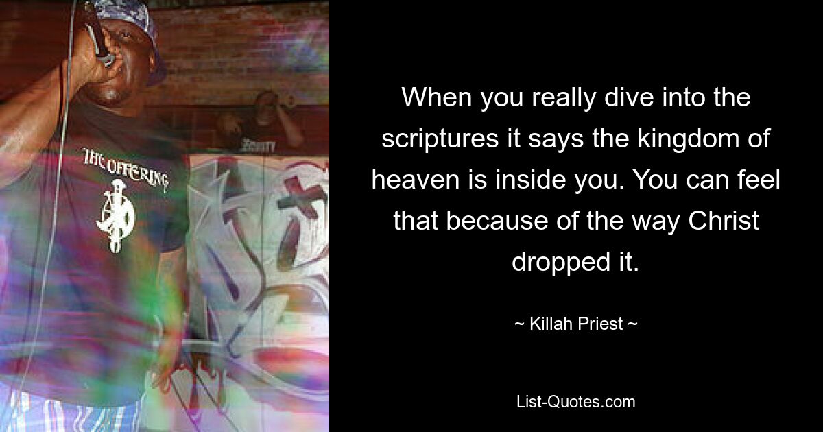 When you really dive into the scriptures it says the kingdom of heaven is inside you. You can feel that because of the way Christ dropped it. — © Killah Priest