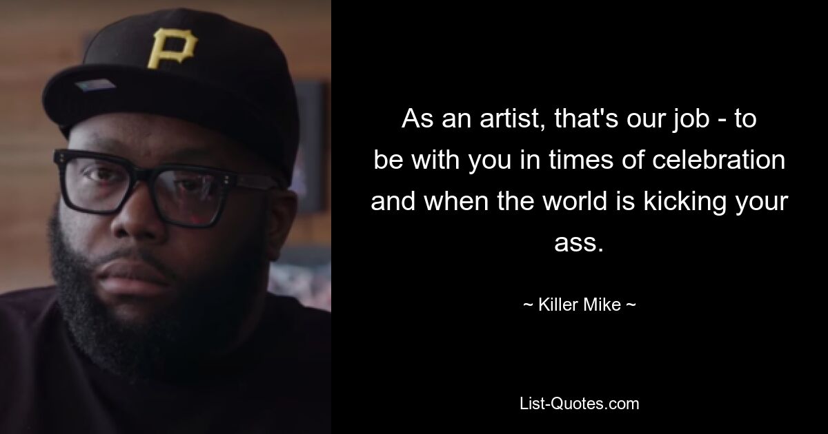 As an artist, that's our job - to be with you in times of celebration and when the world is kicking your ass. — © Killer Mike