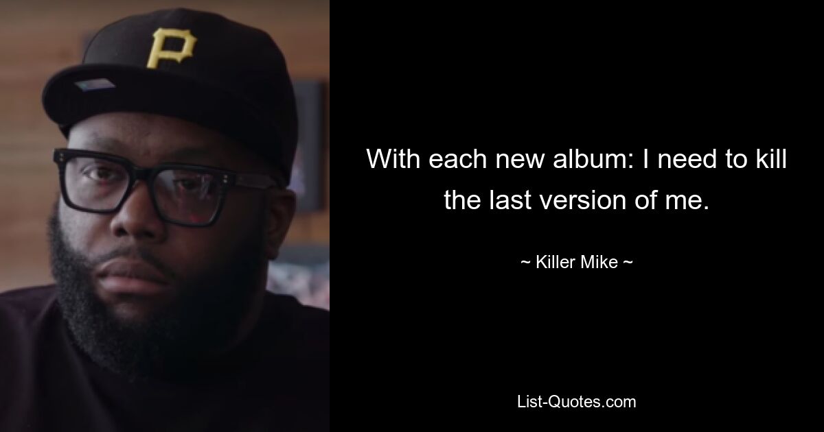 With each new album: I need to kill the last version of me. — © Killer Mike