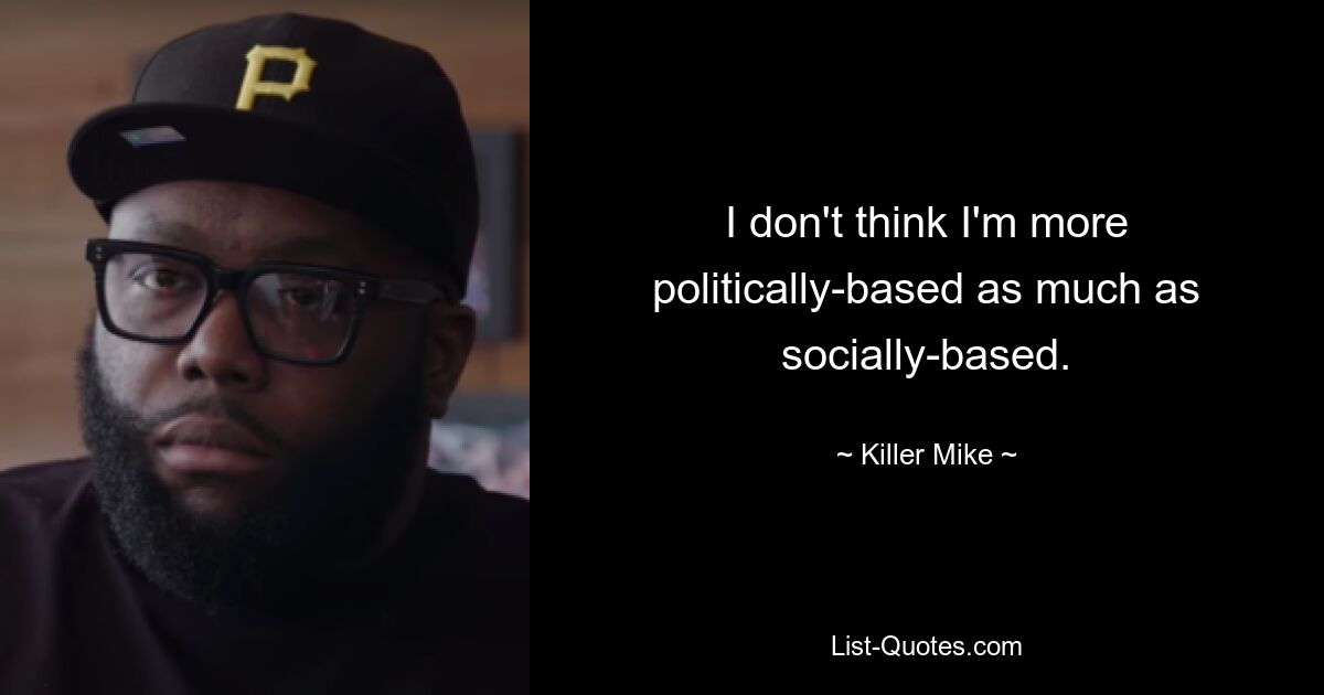 I don't think I'm more politically-based as much as socially-based. — © Killer Mike