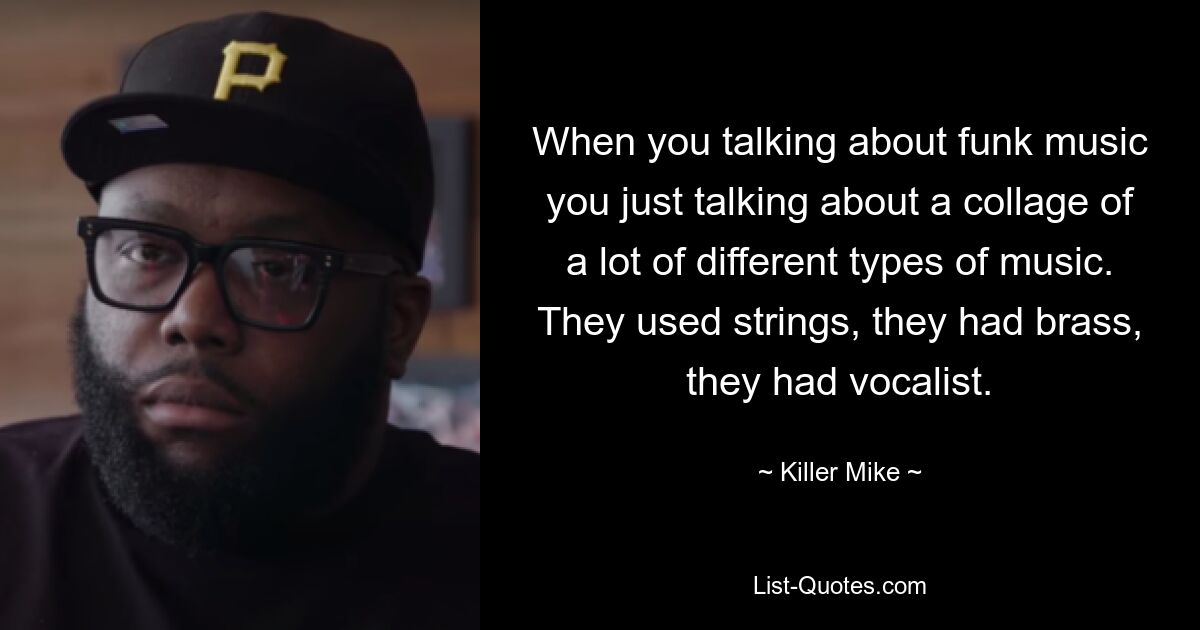 When you talking about funk music you just talking about a collage of a lot of different types of music. They used strings, they had brass, they had vocalist. — © Killer Mike