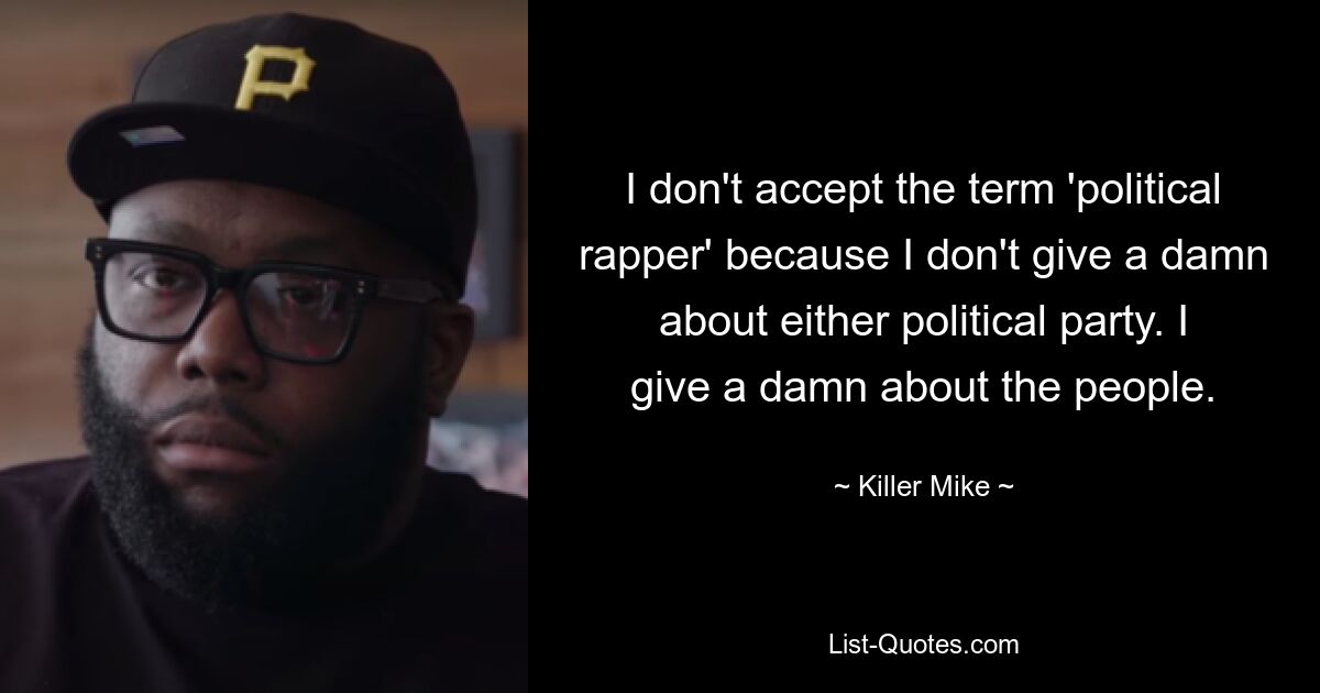 I don't accept the term 'political rapper' because I don't give a damn about either political party. I give a damn about the people. — © Killer Mike