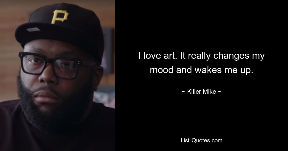 I love art. It really changes my mood and wakes me up. — © Killer Mike